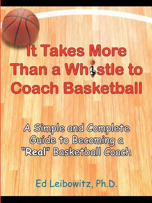 It Takes More Than a Whistle to Coach Basketball: A Simple and Complete Guide to Becoming a Real Basketball Coach - Paperback