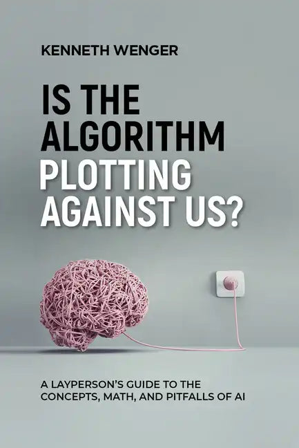 Is the Algorithm Plotting Against Us?: A Layperson's Guide to the Concepts, Math, and Pitfalls of AI - Paperback