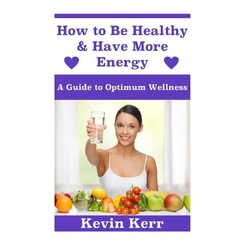 How to Be Healthy & Have More Energy: A Guide to Optimum Wellness.