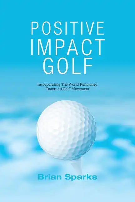 Positive Impact Golf: Helping Golfers to Liberate Their Potential - Paperback