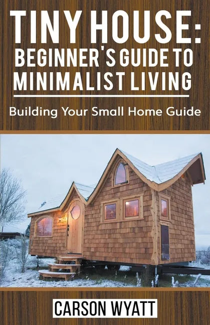 Tiny House: Beginner's Guide to Minimalist Living: Building Your Small Home Guide - Paperback