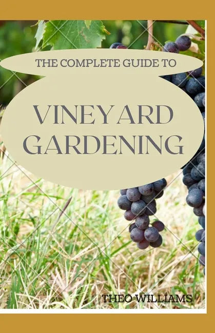The Complete Guide to Vineyard Gardening: The Step by Step Guide To Starting A Vineyard - Paperback