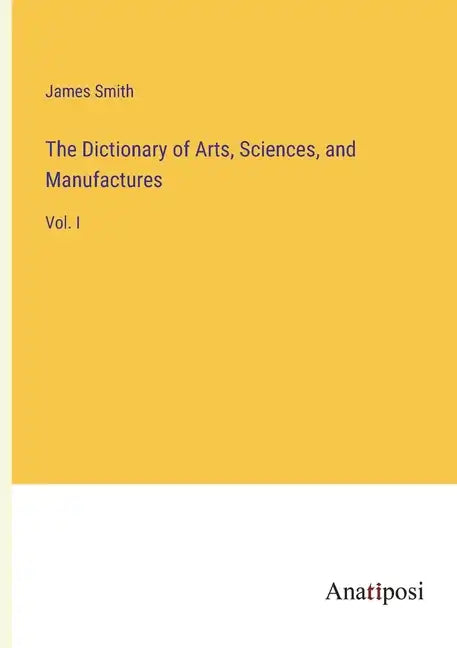 The Dictionary of Arts, Sciences, and Manufactures: Vol. I - Paperback