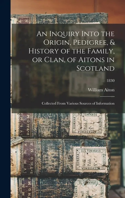 An Inquiry Into the Origin, Pedigree, & History of the Family, or Clan, of Aitons in Scotland: Collected From Various Sources of Information; 1830 - Hardcover