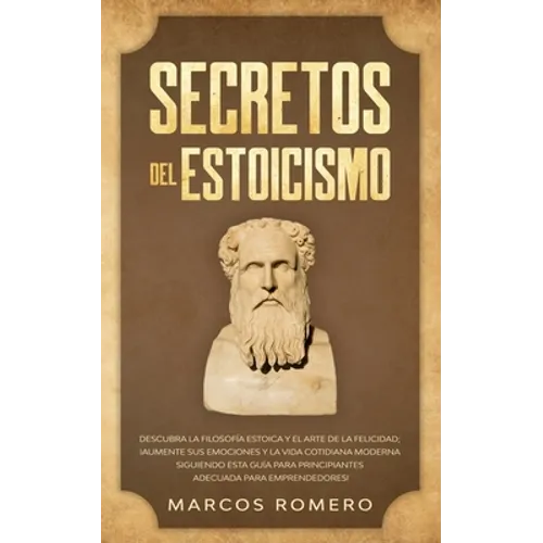 Secretos del Estoicismo: Descubra la Filosofía Estoica y el Arte de la Felicidad; ¡Aumente sus Emociones y la Vida Cotidiana Moderna Siguiendo - Paperback