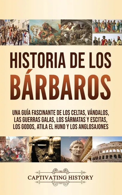 Historia de los Bárbaros: Una guía fascinante de los celtas, vándalos, las guerras galas, los sármatas y escitas, los godos, Atila el Huno y los - Hardcover