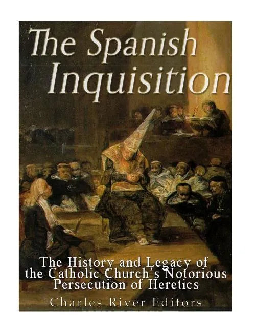 The Spanish Inquisition: The History and Legacy of the Catholic Church's Notorious Persecution of Heretics - Paperback
