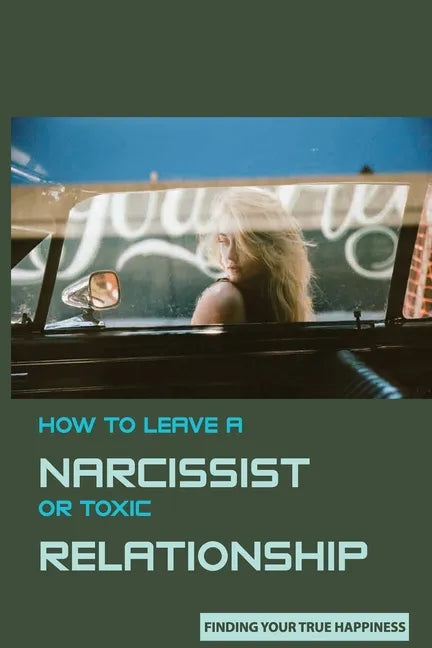 How to Leave A Narcissist or Toxic Relationship: Finding Your True Happiness: Learn To Love Yourself - Paperback