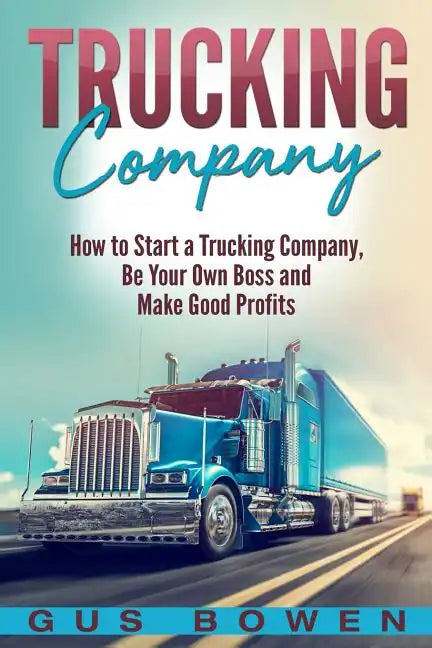 Trucking Company: How to Start a Trucking Company, Be Your Own Boss, and Make Good Profits - Paperback