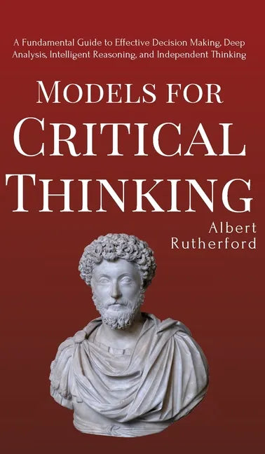 Models for Critical Thinking: A Fundamental Guide to Effective Decision Making, Deep Analysis, Intelligent Reasoning, and Independent Thinking - Hardcover