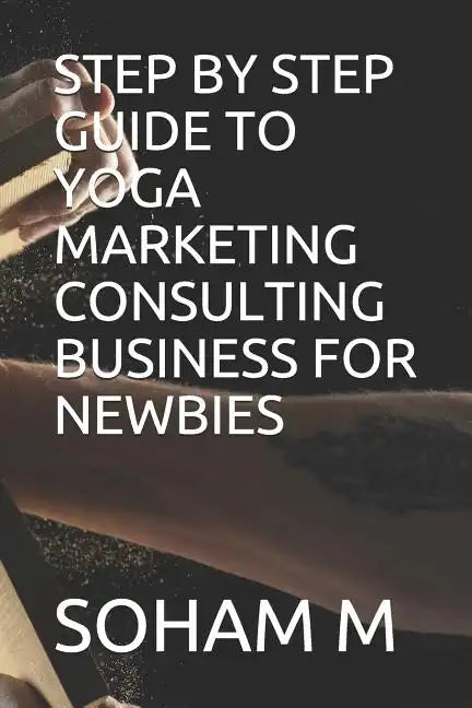Step by Step Guide to Yoga Marketing Consulting Business for Newbies - Paperback