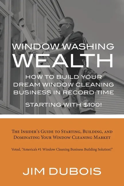 How To Build Your Dream Window Cleaning Business In Record Time: The Insider's Guide to Starting, Building, and Dominating Your Window Cleaning Market - Paperback
