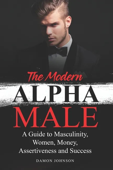The Modern Alpha Male: A Guide to Masculinity, Women, Money, Assertiveness and Success - Paperback