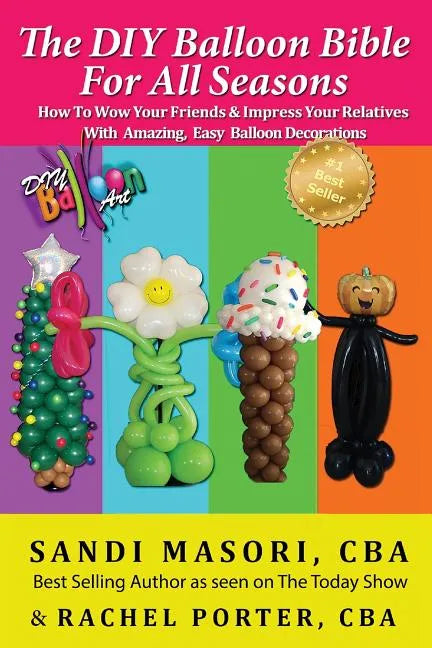 The DIY Balloon Bible For All Seasons: How To Wow Your Friends & Impress Your Relatives WIth Amazing, Easy Balloon Decorations - Paperback