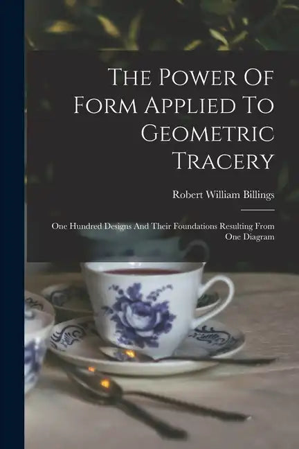 The Power Of Form Applied To Geometric Tracery: One Hundred Designs And Their Foundations Resulting From One Diagram - Paperback