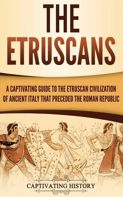 The Etruscans: A Captivating Guide to the Etruscan Civilization of Ancient Italy That Preceded the Roman Republic - Hardcover
