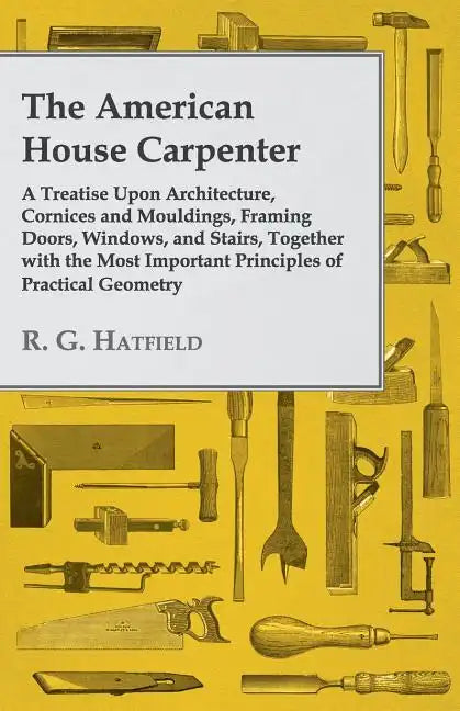 The American House Carpenter: A Treatise Upon Architecture, Cornices and Mouldings, Framing Doors, Windows, and Stairs, Together with the Most Impor - Paperback