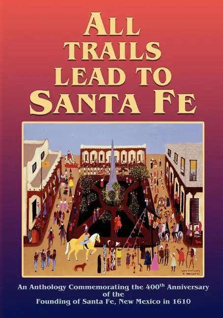 All Trails Lead to Santa Fe (Softcover): An Anthology Commemorating the 400th Anniversary of the Founding of Santa Fe, New Mexico in 1610 - Paperback