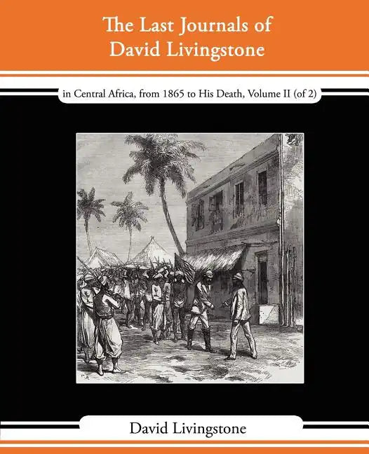 The Last Journals of David Livingstone - In Central Africa, from 1865 to His Death, Volume II (of 2), 1869-1873 Continued by a Narrative of His Last M - Paperback