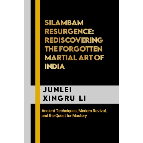 Silambam Resurgence: Rediscovering the Forgotten Martial Art of India: Ancient Techniques, Modern Revival, and the Quest for Mastery - Paperback