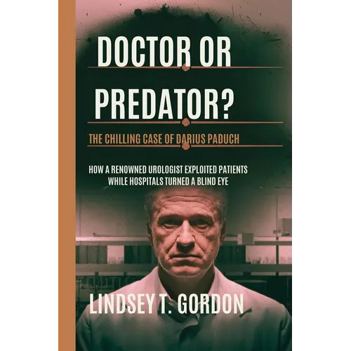 Doctor or Predator? The Chilling Case of Darius Paduch: How a Renowned Urologist Exploited Patients While Hospitals Turned a Blind Eye - Paperback