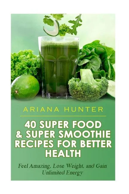 40 Super Food & Super Smoothie Recipes For Better Health: Feel Amazing, Lose Weight, and Gain Unlimited Energy - Paperback