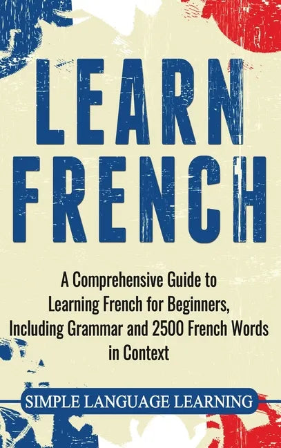 Learn French: A Comprehensive Guide to Learning French for Beginners, Including Grammar and 2500 French Words in Context - Hardcover