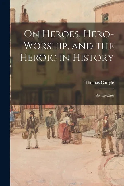 On Heroes, Hero-worship, and the Heroic in History: Six Lectures - Paperback