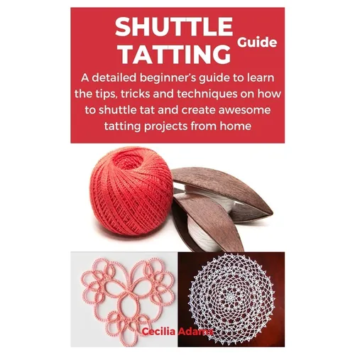Shuttle Tatting Guide: A detailed beginner's guide to learn the tips, tricks and techniques on how to shuttle tat and create awesome tatting - Paperback