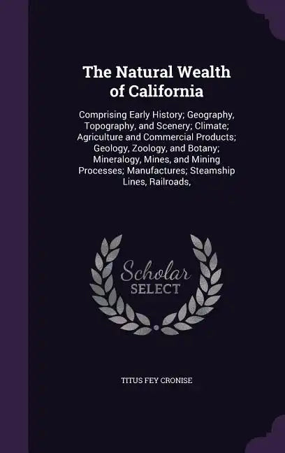 The Natural Wealth of California: Comprising Early History; Geography, Topography, and Scenery; Climate; Agriculture and Commercial Products; Geology, - Hardcover