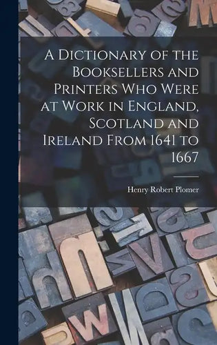 A Dictionary of the Booksellers and Printers Who Were at Work in England, Scotland and Ireland From 1641 to 1667 - Hardcover