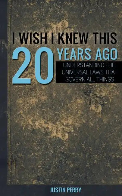 I Wish I Knew This 20 Years Ago: Understanding The Universal Laws That Govern All Things - Paperback