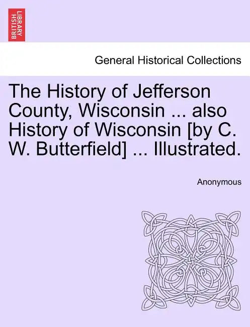 The History of Jefferson County, Wisconsin ... also History of Wisconsin [by C. W. Butterfield] ... Illustrated. - Paperback