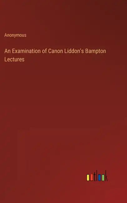 An Examination of Canon Liddon's Bampton Lectures - Hardcover