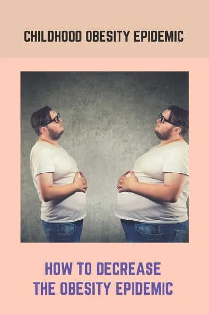 Childhood Obesity Epidemic: How To Decrease The Obesity Epidemic: Obesity A Childhood Epidemic - Paperback