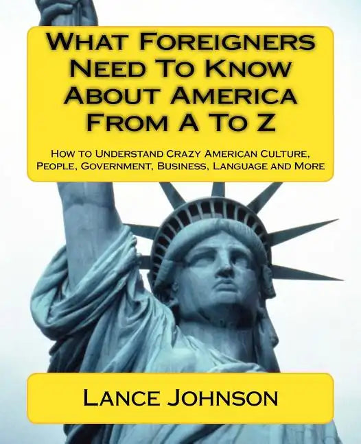 What Foreigners Need To Know About America From A To Z: How to Understand Crazy American Culture, People, Government, Business, Language and More - Paperback