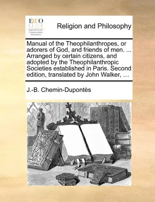 Manual of the Theophilanthropes, or Adorers of God, and Friends of Men. ... Arranged by Certain Citizens, and Adopted by the Theophilanthropic Societi - Paperback