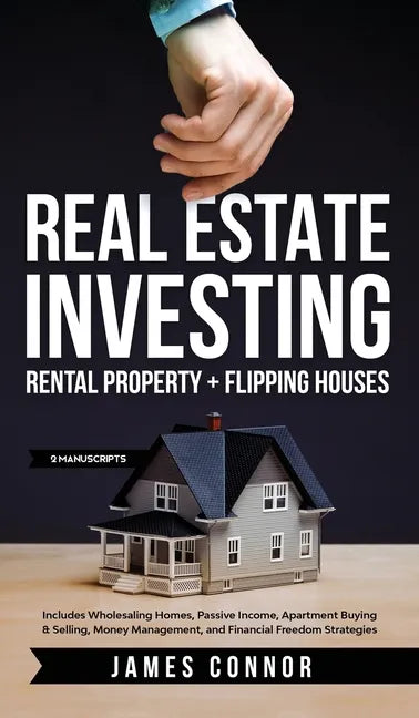 Real Estate Investing: Rental Property + Flipping Houses (2 Manuscripts): Includes Wholesaling Homes, Passive Income, Apartment Buying & Sell - Hardcover