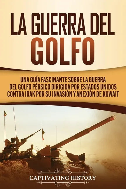 La Guerra del Golfo: Una Guía Fascinante sobre la Guerra del Golfo Pérsico Dirigida por Estados Unidos contra Irak por su Invasión y Anexión de Kuwait - Paperback