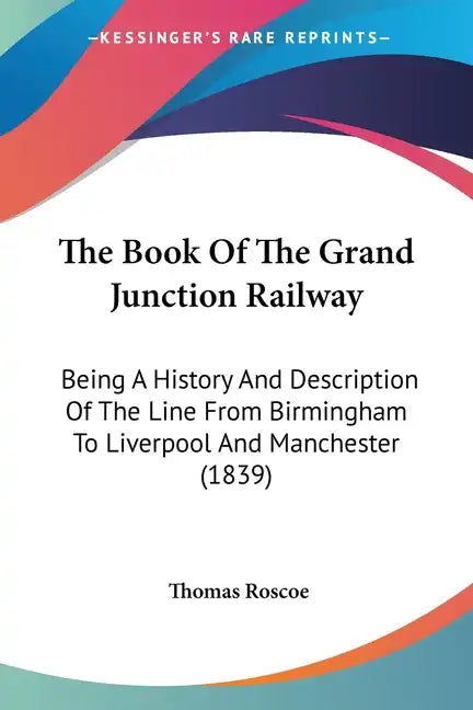 The Book Of The Grand Junction Railway: Being A History And Description Of The Line From Birmingham To Liverpool And Manchester (1839) - Paperback