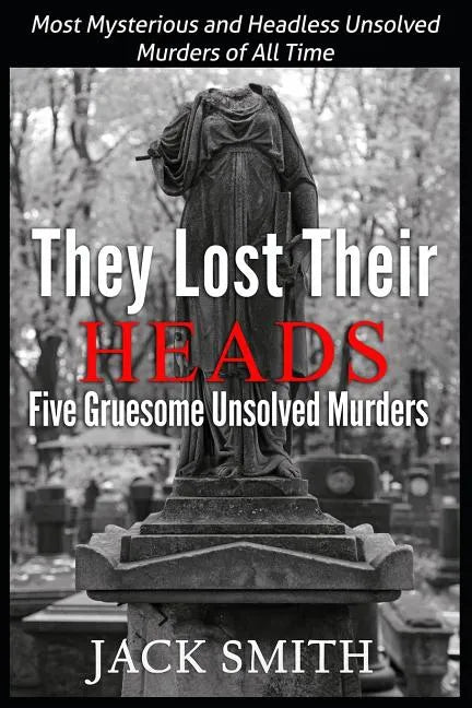 They Lost Their Heads Five Gruesome Unsolved Murders: Most Mysterious and Headless Unsolved Murders of All Times - Paperback