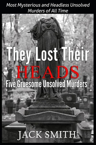 They Lost Their Heads Five Gruesome Unsolved Murders: Most Mysterious and Headless Unsolved Murders of All Times - Paperback