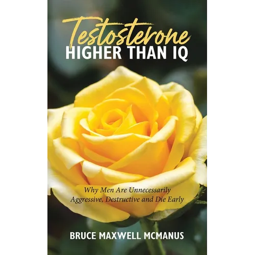 Testosterone Higher Than IQ: Why Men Are Unnecessarily Aggressive, Destructive and Die Early - Paperback