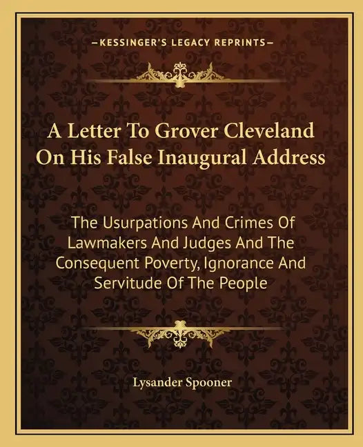 A Letter To Grover Cleveland On His False Inaugural Address: The Usurpations And Crimes Of Lawmakers And Judges And The Consequent Poverty, Ignorance - Paperback
