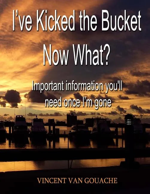 I've Kicked the Bucket. Now What?: Important Information You'll Need Once I'm Gone - Paperback