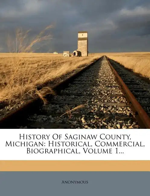 History Of Saginaw County, Michigan: Historical, Commercial, Biographical, Volume 1... - Paperback