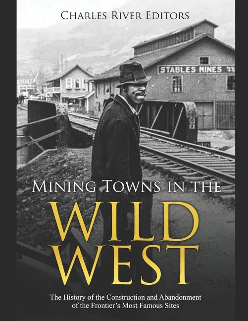 Mining Towns in the Wild West: The History of the Construction and Abandonment of the Frontier's Most Famous Sites - Paperback