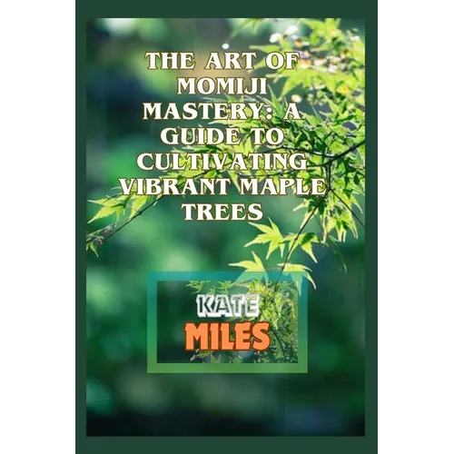 The Art of Momiji Mastery: A Guide to Cultivating Vibrant Maple Trees: Unlocking the Secrets of Pruning, Soil Care, and Seasonal Beauty for Your - Paperback