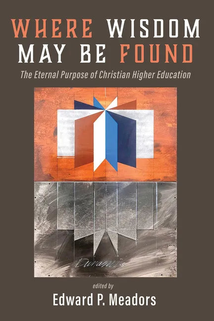 Where Wisdom May Be Found: The Eternal Purpose of Christian Higher Education - Hardcover