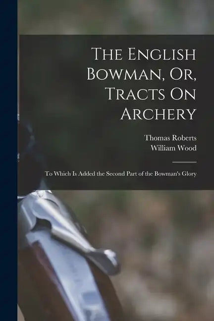 The English Bowman, Or, Tracts On Archery: To Which Is Added the Second Part of the Bowman's Glory - Paperback